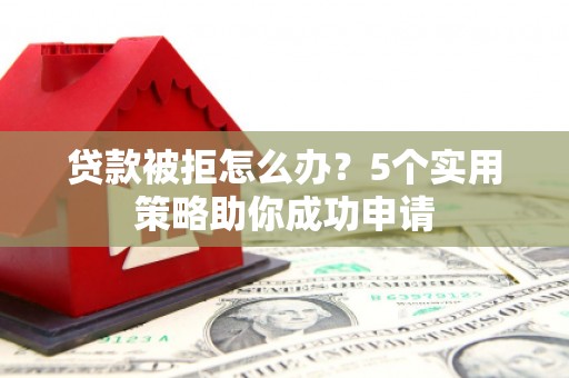 汉川贷款被拒怎么办？5个实用策略助你成功申请