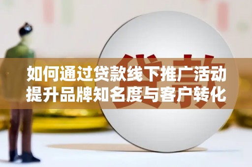 汉川如何通过贷款线下推广活动提升品牌知名度与客户转化率