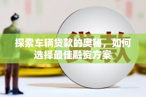 汉川探索车辆贷款的奥秘，如何选择最佳融资方案