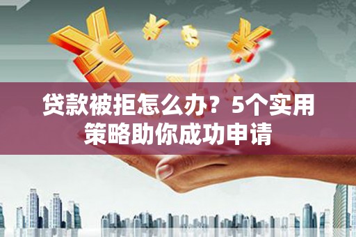 汉川贷款被拒怎么办？5个实用策略助你成功申请