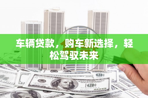 汉川车辆贷款，购车新选择，轻松驾驭未来