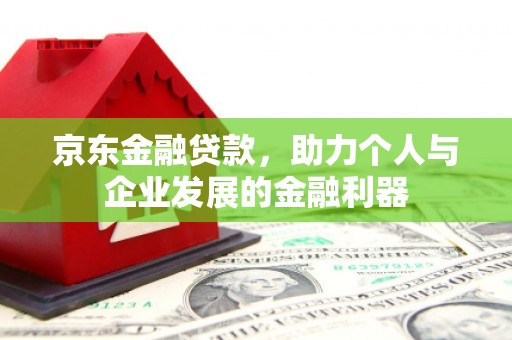 汉川京东金融贷款，助力个人与企业发展的金融利器