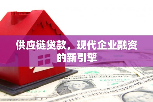 汉川供应链贷款，现代企业融资的新引擎