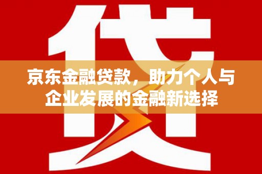汉川京东金融贷款，助力个人与企业发展的金融新选择