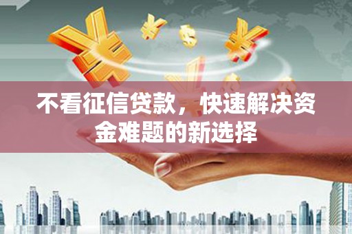 汉川不看征信贷款，快速解决资金难题的新选择