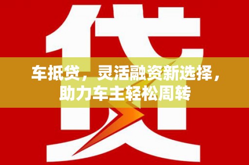 汉川车抵贷，灵活融资新选择，助力车主轻松周转