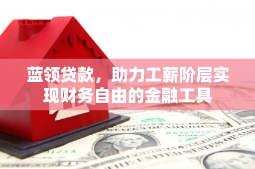 汉川蓝领贷款，助力工薪阶层实现财务自由的金融工具