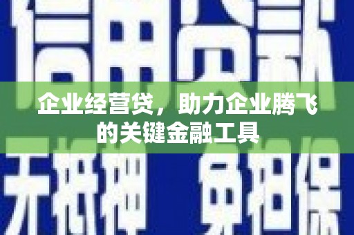 汉川企业经营贷，助力企业腾飞的关键金融工具
