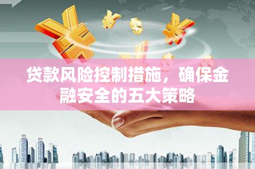 汉川贷款风险控制措施，确保金融安全的五大策略