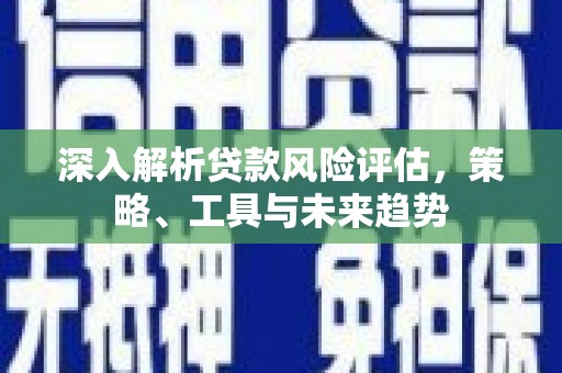 汉川深入解析贷款风险评估，策略、工具与未来趋势