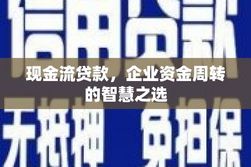 汉川现金流贷款，企业资金周转的智慧之选