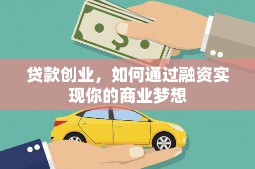 汉川贷款创业，如何通过融资实现你的商业梦想