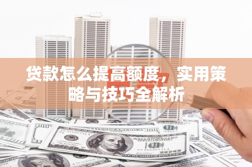 汉川贷款怎么提高额度，实用策略与技巧全解析