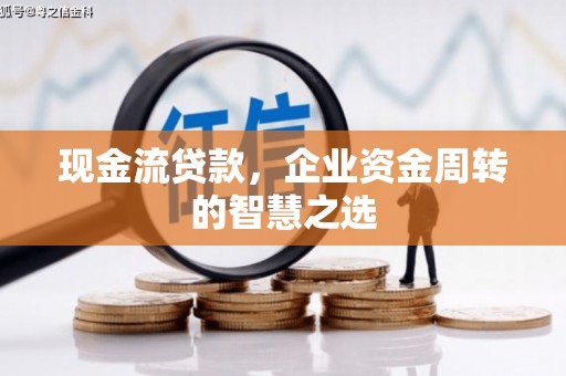 汉川现金流贷款，企业资金周转的智慧之选