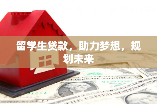 汉川留学生贷款，助力梦想，规划未来