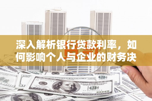 汉川深入解析银行贷款利率，如何影响个人与企业的财务决策