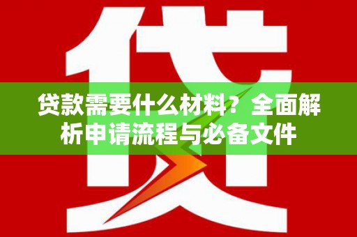 汉川贷款需要什么材料？全面解析申请流程与必备文件