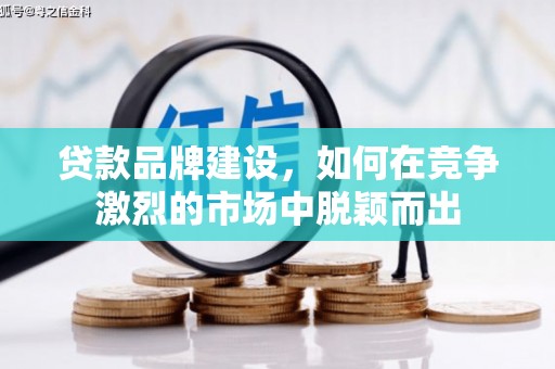 汉川贷款品牌建设，如何在竞争激烈的市场中脱颖而出