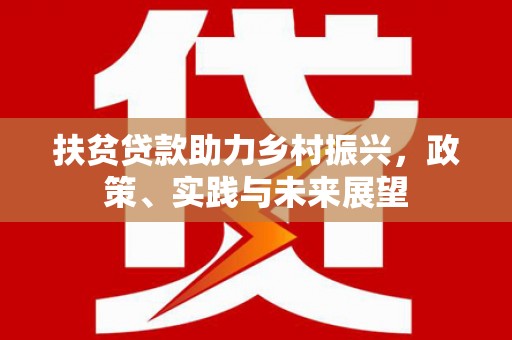 汉川扶贫贷款助力乡村振兴，政策、实践与未来展望