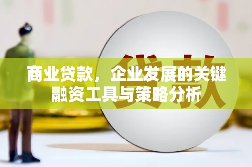 汉川商业贷款，企业发展的关键融资工具与策略分析