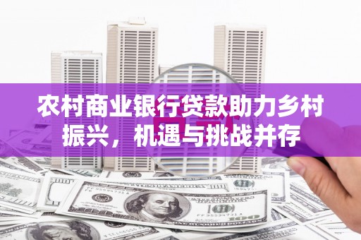 汉川农村商业银行贷款助力乡村振兴，机遇与挑战并存
