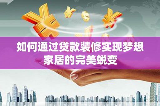 汉川如何通过贷款装修实现梦想家居的完美蜕变