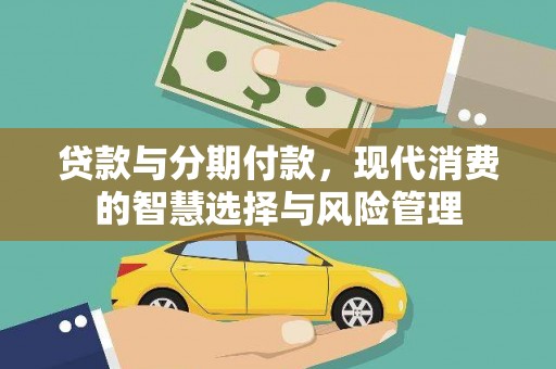 汉川贷款与分期付款，现代消费的智慧选择与风险管理