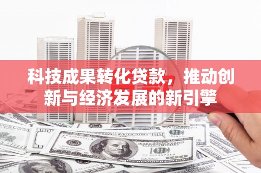 汉川科技成果转化贷款，推动创新与经济发展的新引擎