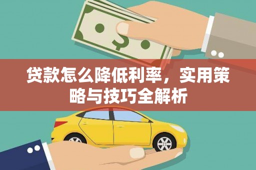 汉川贷款怎么降低利率，实用策略与技巧全解析