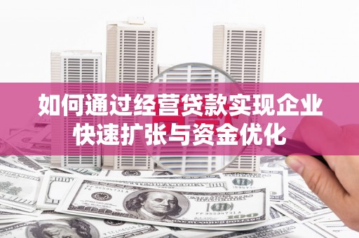 汉川如何通过经营贷款实现企业快速扩张与资金优化