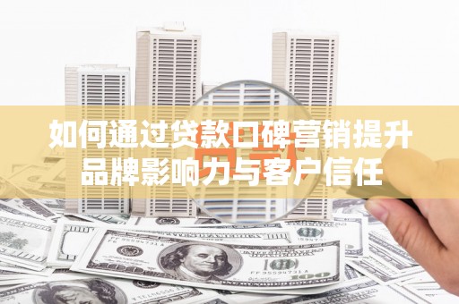 汉川如何通过贷款口碑营销提升品牌影响力与客户信任
