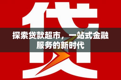 汉川探索贷款超市，一站式金融服务的新时代