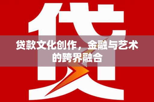 汉川贷款文化创作，金融与艺术的跨界融合