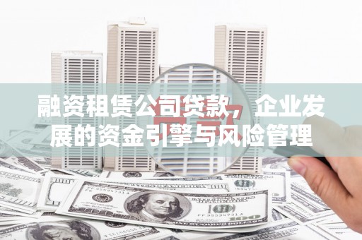 汉川融资租赁公司贷款，企业发展的资金引擎与风险管理