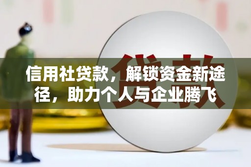 汉川信用社贷款，解锁资金新途径，助力个人与企业腾飞