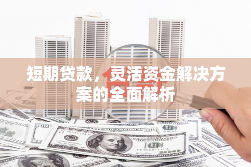 汉川短期贷款，灵活资金解决方案的全面解析