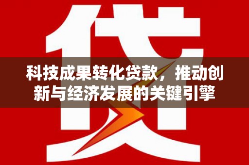 汉川科技成果转化贷款，推动创新与经济发展的关键引擎