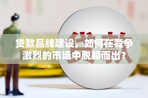汉川贷款品牌建设，如何在竞争激烈的市场中脱颖而出？