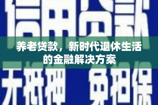 汉川养老贷款，新时代退休生活的金融解决方案