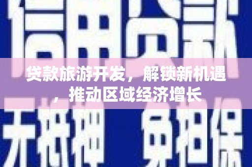 汉川贷款旅游开发，解锁新机遇，推动区域经济增长