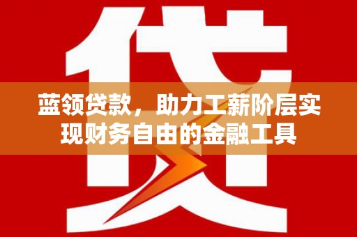 汉川蓝领贷款，助力工薪阶层实现财务自由的金融工具