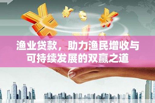 汉川渔业贷款，助力渔民增收与可持续发展的双赢之道