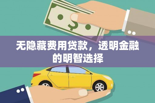 汉川无隐藏费用贷款，透明金融的明智选择