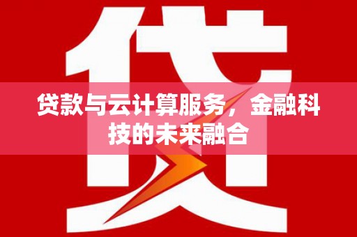 汉川贷款与云计算服务，金融科技的未来融合