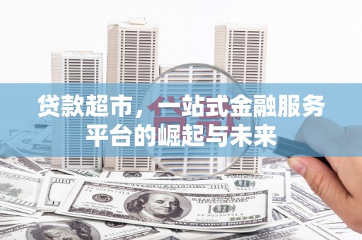 汉川贷款超市，一站式金融服务平台的崛起与未来