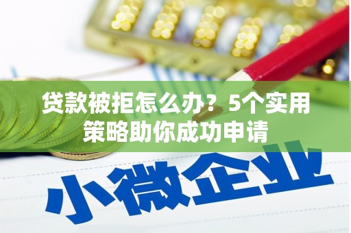 汉川贷款被拒怎么办？5个实用策略助你成功申请
