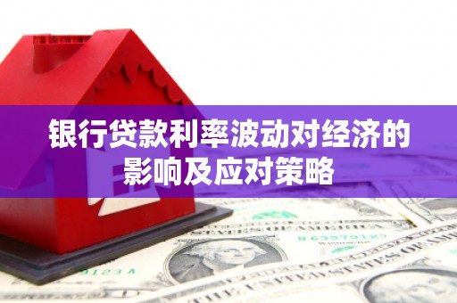 汉川银行贷款利率波动对经济的影响及应对策略