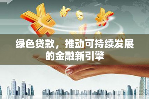 汉川绿色贷款，推动可持续发展的金融新引擎