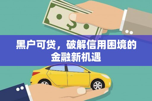 汉川黑户可贷，破解信用困境的金融新机遇