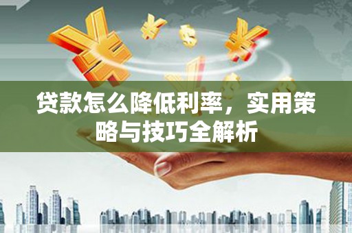 汉川贷款怎么降低利率，实用策略与技巧全解析